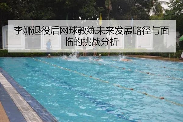 李娜退役后网球教练未来发展路径与面临的挑战分析