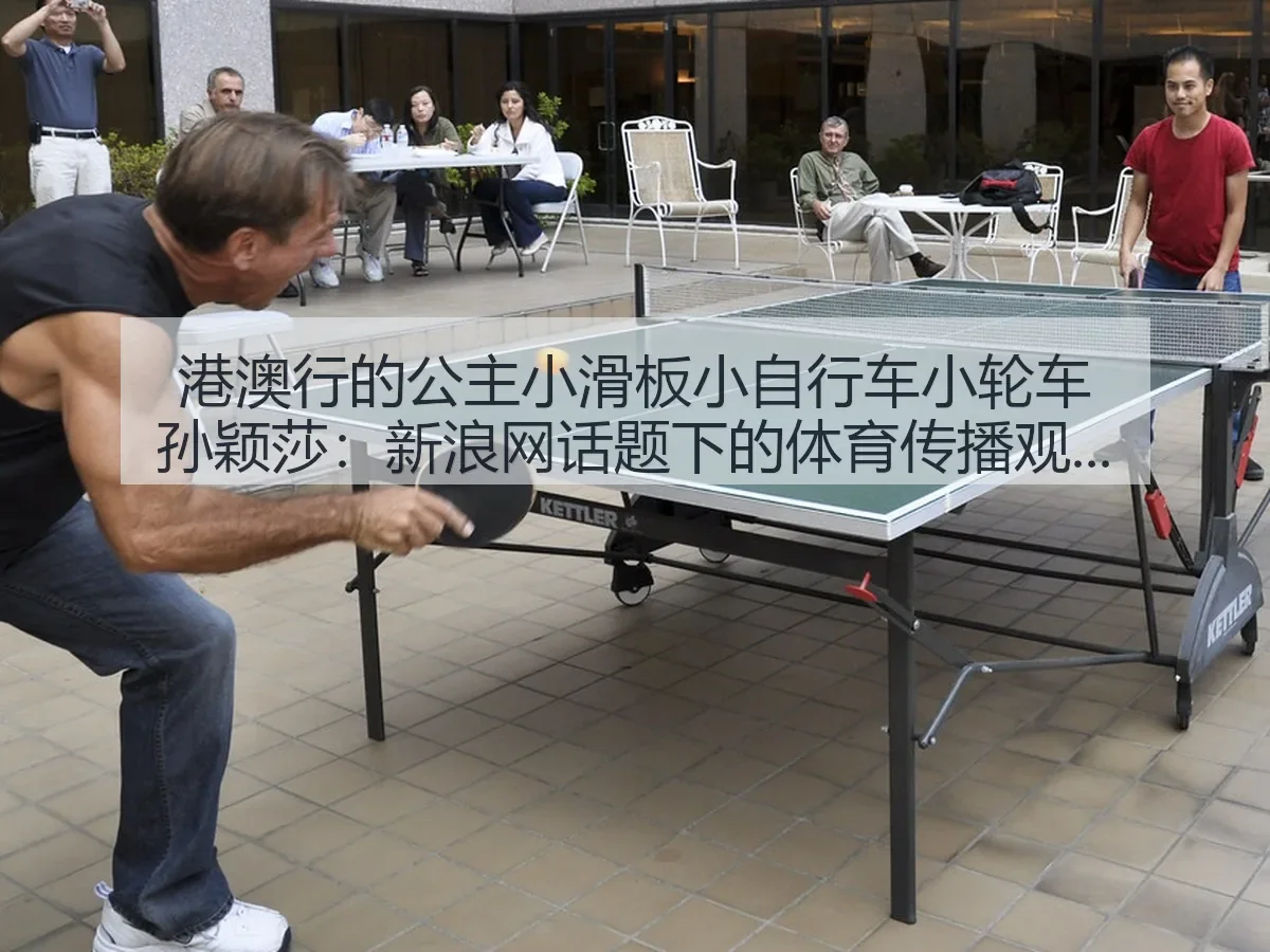 港澳行的公主小滑板小自行车小轮车孙颖莎:话题下的体育传播观察