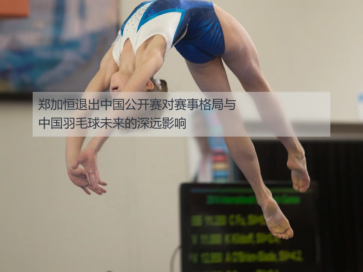 郑加恒退出中国公开赛对赛事格局与中国羽毛球未来的深远影响